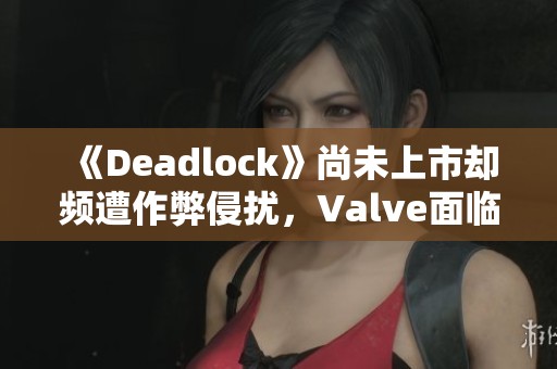 《Deadlock》尚未上市却频遭作弊侵扰，Valve面临新挑战