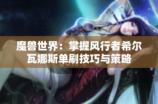 魔兽世界：掌握风行者希尔瓦娜斯单刷技巧与策略