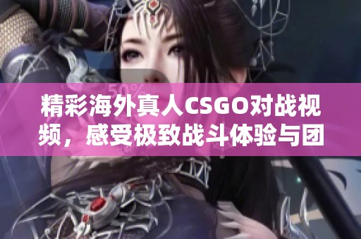 精彩海外真人CSGO对战视频，感受极致战斗体验与团队协作