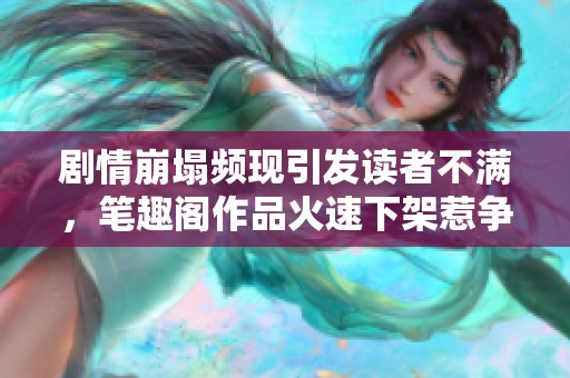 剧情崩塌频现引发读者不满，笔趣阁作品火速下架惹争议