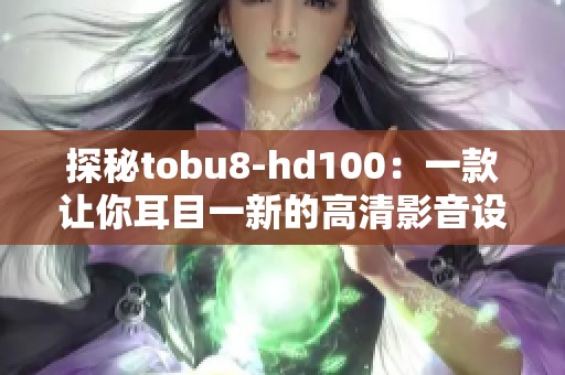 探秘tobu8-hd100：一款让你耳目一新的高清影音设备