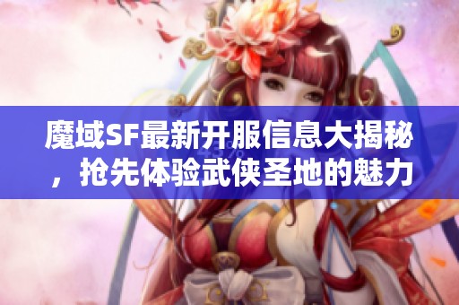 魔域SF最新开服信息大揭秘，抢先体验武侠圣地的魅力!