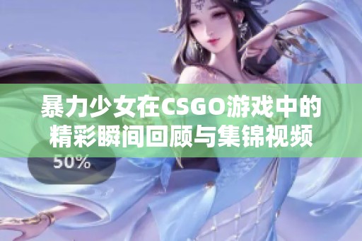 暴力少女在CSGO游戏中的精彩瞬间回顾与集锦视频