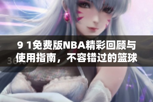 9 1免费版NBA精彩回顾与使用指南，不容错过的篮球盛宴