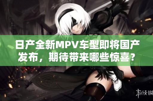 日产全新MPV车型即将国产发布，期待带来哪些惊喜？