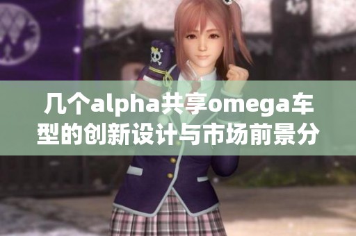 几个alpha共享omega车型的创新设计与市场前景分析