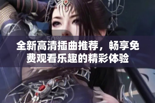 全新高清插曲推荐，畅享免费观看乐趣的精彩体验