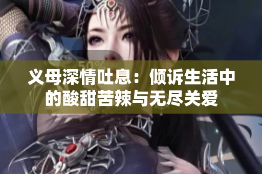 义母深情吐息：倾诉生活中的酸甜苦辣与无尽关爱