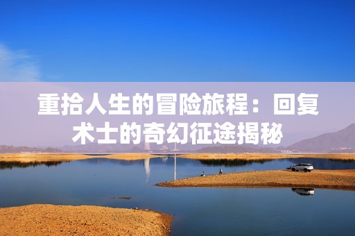 重拾人生的冒险旅程：回复术士的奇幻征途揭秘