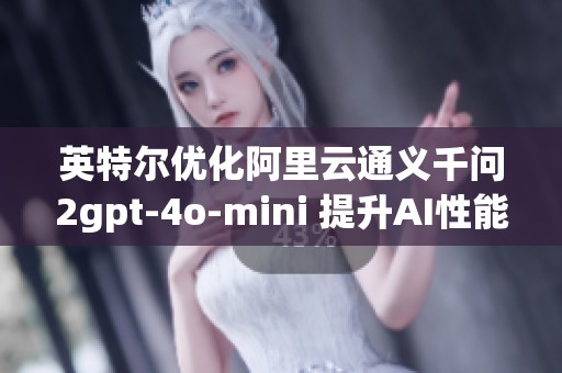 英特尔优化阿里云通义千问2gpt-4o-mini 提升AI性能与应用体验