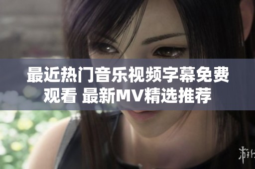 最近热门音乐视频字幕免费观看 最新MV精选推荐