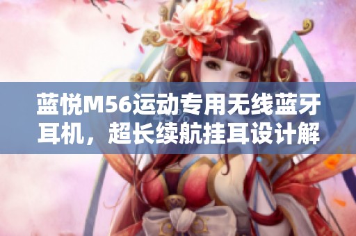 蓝悦M56运动专用无线蓝牙耳机，超长续航挂耳设计解析