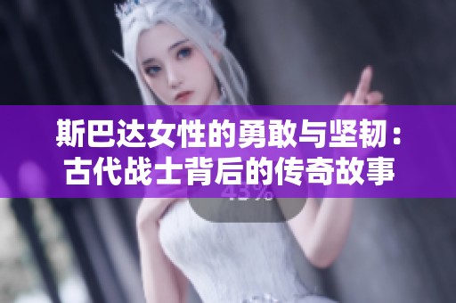 斯巴达女性的勇敢与坚韧：古代战士背后的传奇故事