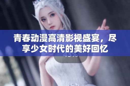 青春动漫高清影视盛宴，尽享少女时代的美好回忆