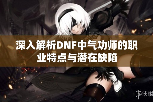 深入解析DNF中气功师的职业特点与潜在缺陷