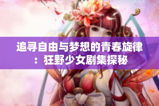 追寻自由与梦想的青春旋律：狂野少女剧集探秘