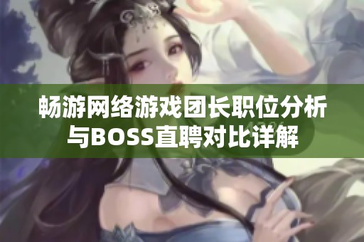 畅游网络游戏团长职位分析与BOSS直聘对比详解