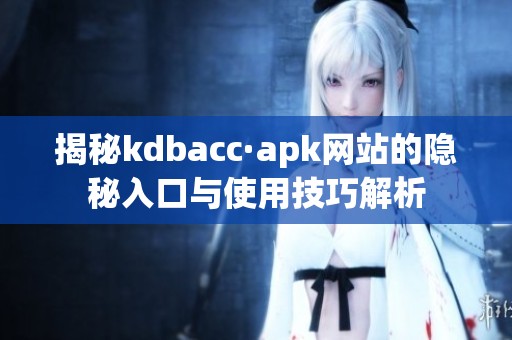 揭秘kdbacc·apk网站的隐秘入口与使用技巧解析