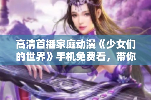 高清首播家庭动漫《少女们的世界》手机免费看，带你领略青春冒险故事