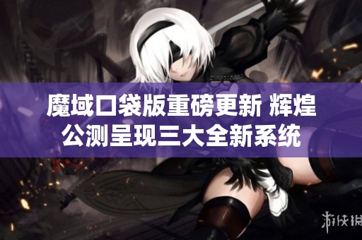 魔域口袋版重磅更新 辉煌公测呈现三大全新系统