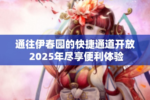 通往伊春园的快捷通道开放 2025年尽享便利体验