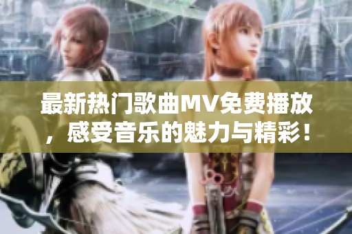 最新热门歌曲MV免费播放，感受音乐的魅力与精彩！