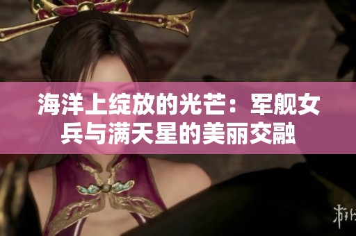 海洋上绽放的光芒：军舰女兵与满天星的美丽交融