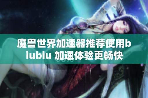 魔兽世界加速器推荐使用biubiu 加速体验更畅快