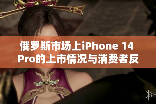 俄罗斯市场上iPhone 14 Pro的上市情况与消费者反应解析