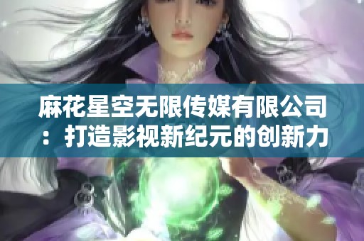 麻花星空无限传媒有限公司：打造影视新纪元的创新力量