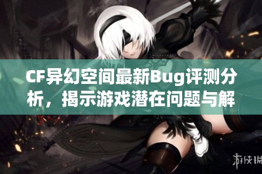 CF异幻空间最新Bug评测分析，揭示游戏潜在问题与解决方案