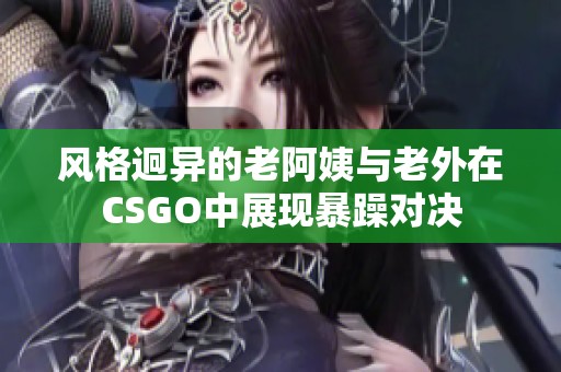 风格迥异的老阿姨与老外在CSGO中展现暴躁对决