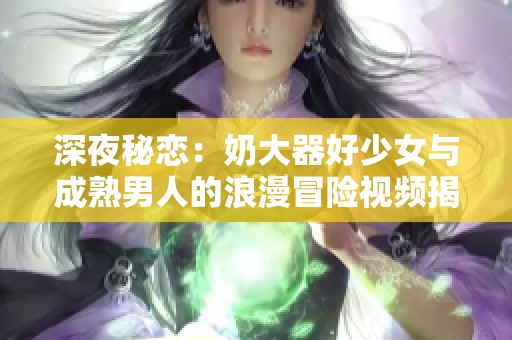 深夜秘恋：奶大器好少女与成熟男人的浪漫冒险视频揭秘