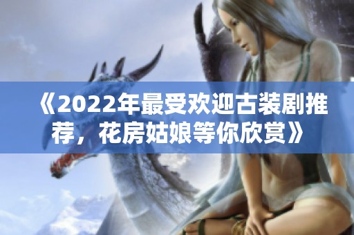 《2022年最受欢迎古装剧推荐，花房姑娘等你欣赏》