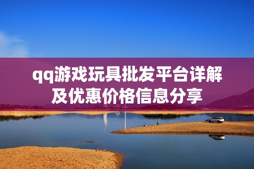 qq游戏玩具批发平台详解及优惠价格信息分享