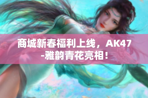 商城新春福利上线，AK47-雅韵青花亮相！