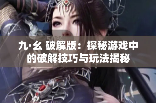 九·幺 破解版：探秘游戏中的破解技巧与玩法揭秘