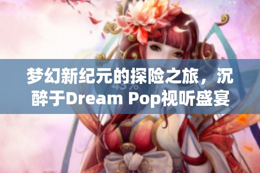 梦幻新纪元的探险之旅，沉醉于Dream Pop视听盛宴的美好体验