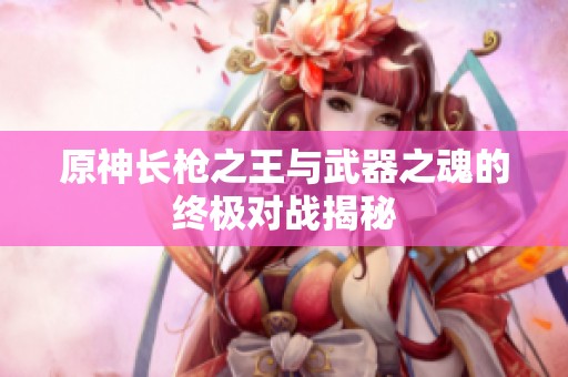 原神长枪之王与武器之魂的终极对战揭秘