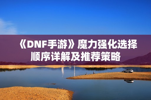 《DNF手游》魔力强化选择顺序详解及推荐策略