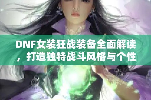 DNF女装狂战装备全面解读，打造独特战斗风格与个性魅力