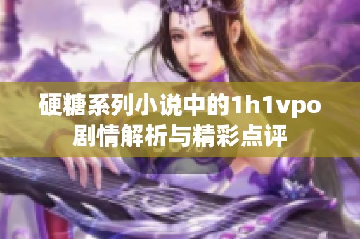 硬糖系列小说中的1h1vpo剧情解析与精彩点评