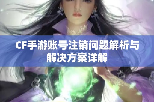 CF手游账号注销问题解析与解决方案详解