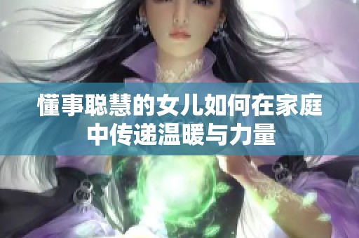 懂事聪慧的女儿如何在家庭中传递温暖与力量