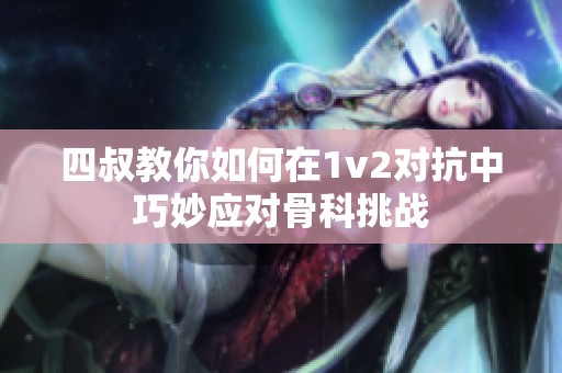 四叔教你如何在1v2对抗中巧妙应对骨科挑战