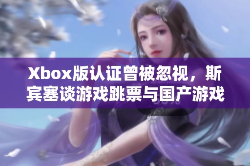 Xbox版认证曾被忽视，斯宾塞谈游戏跳票与国产游戏合作