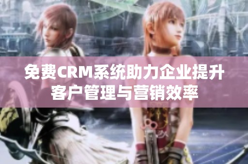 免费CRM系统助力企业提升客户管理与营销效率