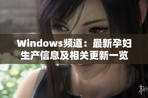 Windows频道：最新孕妇生产信息及相关更新一览