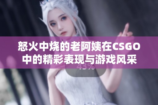 怒火中烧的老阿姨在CSGO中的精彩表现与游戏风采