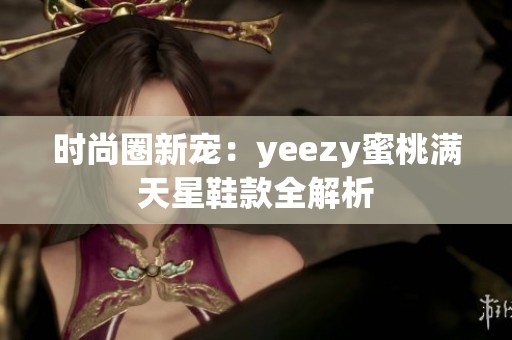 时尚圈新宠：yeezy蜜桃满天星鞋款全解析